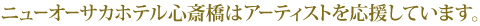 ニューオーサカホテル心斎橋はアーティストを応援しています。