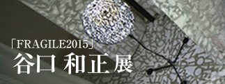 「FRAGILE2015」 谷口 和正 展 